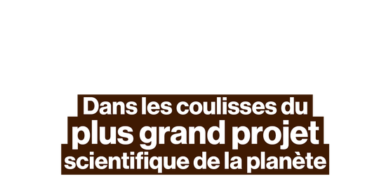 Dans les coulisses du plus grand projet scientifique de la planète